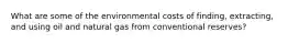 What are some of the environmental costs of finding, extracting, and using oil and natural gas from conventional reserves?