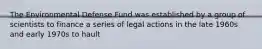 The Environmental Defense Fund was established by a group of scientists to finance a series of legal actions in the late 1960s and early 1970s to hault