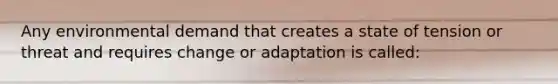 Any environmental demand that creates a state of tension or threat and requires change or adaptation is called: