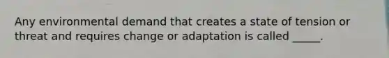 Any environmental demand that creates a state of tension or threat and requires change or adaptation is called _____.