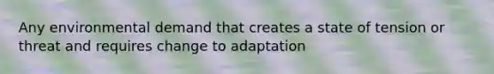 Any environmental demand that creates a state of tension or threat and requires change to adaptation