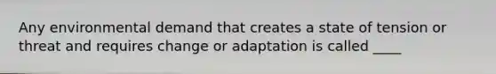 Any environmental demand that creates a state of tension or threat and requires change or adaptation is called ____