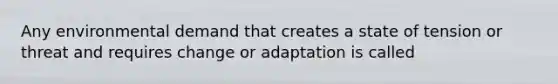 Any environmental demand that creates a state of tension or threat and requires change or adaptation is called