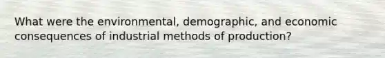 What were the environmental, demographic, and economic consequences of industrial methods of production?