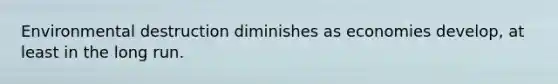 Environmental destruction diminishes as economies develop, at least in the long run.