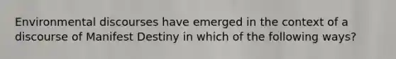 Environmental discourses have emerged in the context of a discourse of Manifest Destiny in which of the following ways?