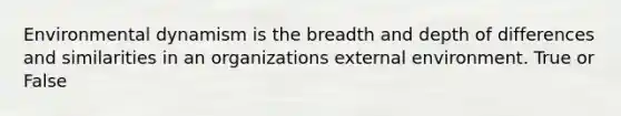 Environmental dynamism is the breadth and depth of differences and similarities in an organizations external environment. True or False