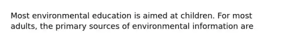 Most environmental education is aimed at children. For most adults, the primary sources of environmental information are