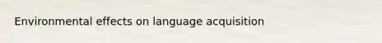 Environmental effects on language acquisition