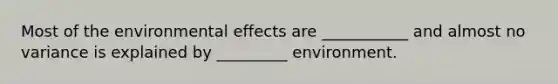 Most of the environmental effects are ___________ and almost no variance is explained by _________ environment.