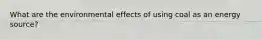 What are the environmental effects of using coal as an energy source?