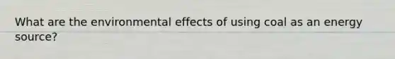 What are the environmental effects of using coal as an energy source?