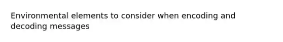 Environmental elements to consider when encoding and decoding messages