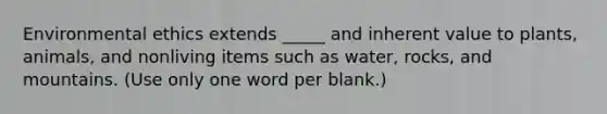 Environmental ethics extends _____ and inherent value to plants, animals, and nonliving items such as water, rocks, and mountains. (Use only one word per blank.)