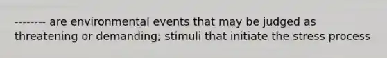 -------- are environmental events that may be judged as threatening or demanding; stimuli that initiate the stress process