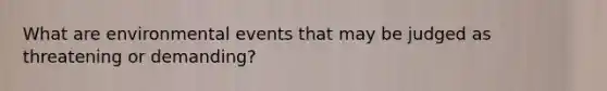 What are environmental events that may be judged as threatening or demanding?
