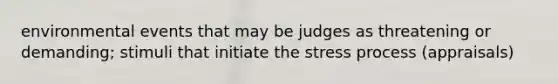 environmental events that may be judges as threatening or demanding; stimuli that initiate the stress process (appraisals)