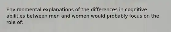 Environmental explanations of the differences in cognitive abilities between men and women would probably focus on the role of: