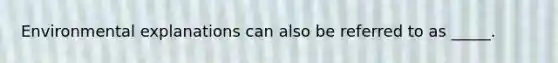 Environmental explanations can also be referred to as _____.