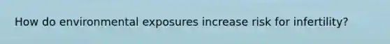 How do environmental exposures increase risk for infertility?