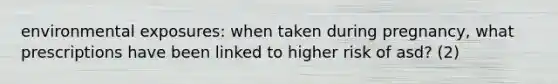 environmental exposures: when taken during pregnancy, what prescriptions have been linked to higher risk of asd? (2)