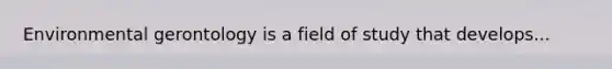 Environmental gerontology is a field of study that develops...