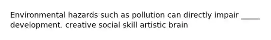 Environmental hazards such as pollution can directly impair _____ development. creative social skill artistic brain