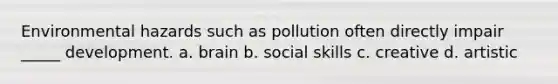 Environmental hazards such as pollution often directly impair _____ development. a. brain b. social skills c. creative d. artistic