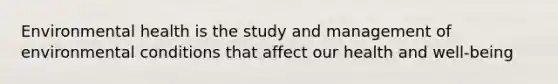 Environmental health is the study and management of environmental conditions that affect our health and well-being