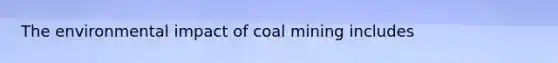 The environmental impact of coal mining includes