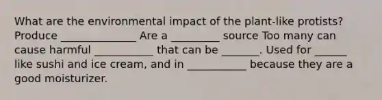 What are the environmental impact of the plant-like protists? Produce ______________ Are a _________ source Too many can cause harmful ___________ that can be _______. Used for ______ like sushi and ice cream, and in ___________ because they are a good moisturizer.