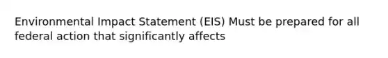 Environmental Impact Statement (EIS) Must be prepared for all federal action that significantly affects