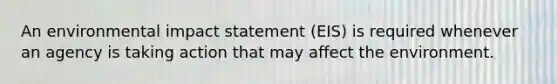 An environmental impact statement (EIS) is required whenever an agency is taking action that may affect the environment.