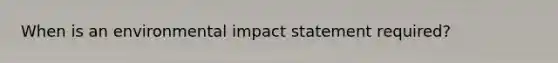 When is an environmental impact statement required?