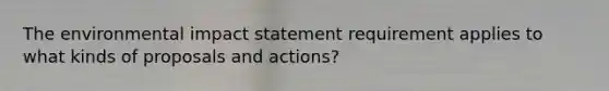 The environmental impact statement requirement applies to what kinds of proposals and actions?