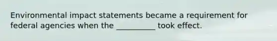 Environmental impact statements became a requirement for federal agencies when the __________ took effect.