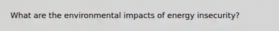 What are the environmental impacts of energy insecurity?