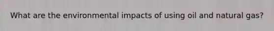 What are the environmental impacts of using oil and natural gas?