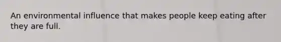 An environmental influence that makes people keep eating after they are full.