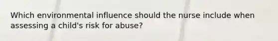 Which environmental influence should the nurse include when assessing a child's risk for abuse?