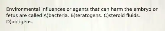 Environmental influences or agents that can harm the embryo or fetus are called A)bacteria. B)teratogens. C)steroid fluids. D)antigens.