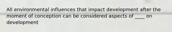 All environmental influences that impact development after the moment of conception can be considered aspects of ____ on development