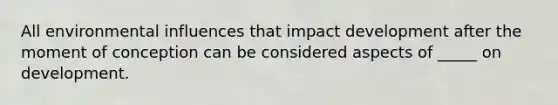 All environmental influences that impact development after the moment of conception can be considered aspects of _____ on development.