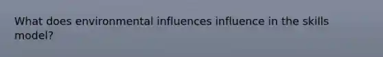 What does environmental influences influence in the skills model?