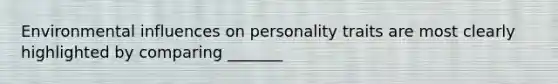 Environmental influences on personality traits are most clearly highlighted by comparing _______