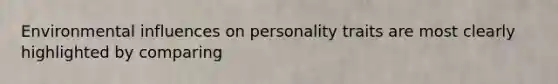 Environmental influences on personality traits are most clearly highlighted by comparing
