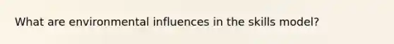 What are environmental influences in the skills model?