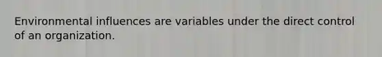 Environmental influences are variables under the direct control of an organization.