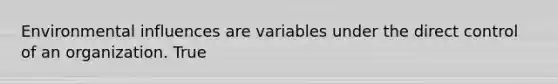 Environmental influences are variables under the direct control of an organization. True