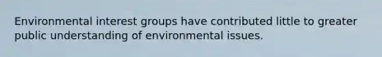 Environmental interest groups have contributed little to greater public understanding of environmental issues.